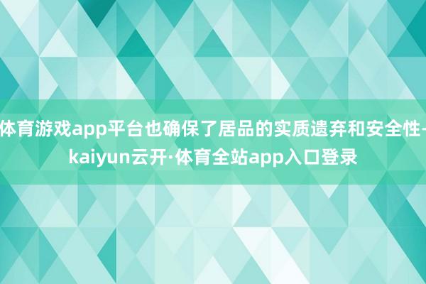 体育游戏app平台也确保了居品的实质遗弃和安全性-kaiyun云开·体育全站app入口登录