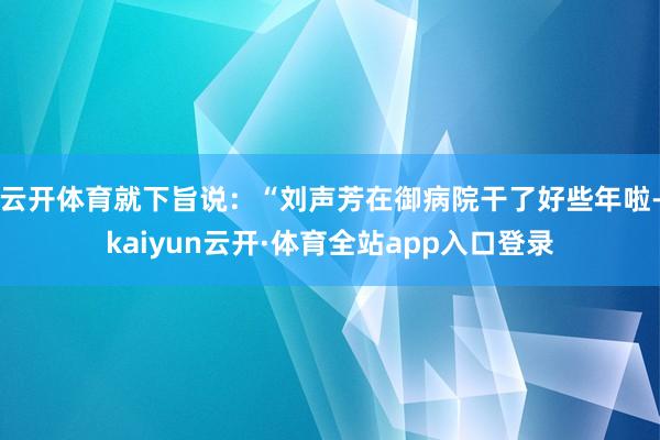 云开体育就下旨说：“刘声芳在御病院干了好些年啦-kaiyun云开·体育全站app入口登录