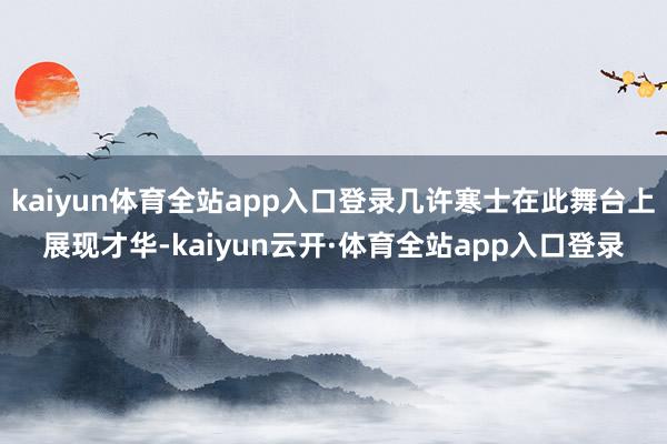 kaiyun体育全站app入口登录几许寒士在此舞台上展现才华-kaiyun云开·体育全站app入口登录