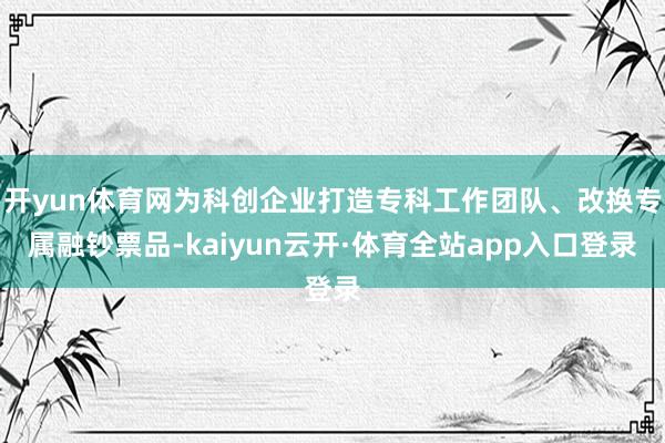 开yun体育网为科创企业打造专科工作团队、改换专属融钞票品-kaiyun云开·体育全站app入口登录