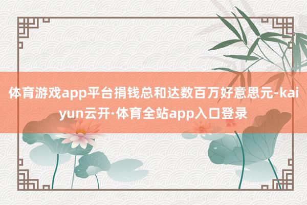 体育游戏app平台捐钱总和达数百万好意思元-kaiyun云开·体育全站app入口登录