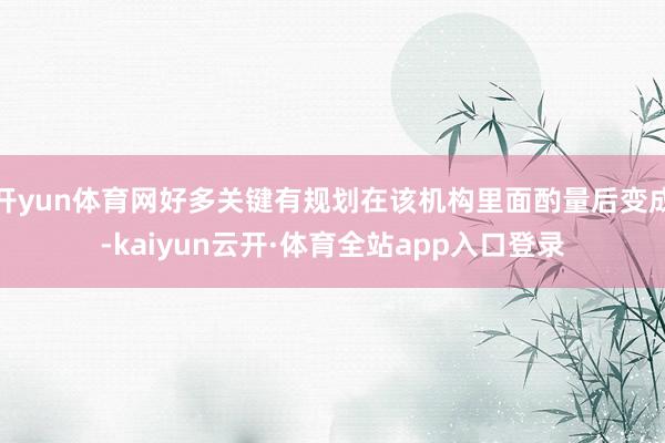 开yun体育网好多关键有规划在该机构里面酌量后变成-kaiyun云开·体育全站app入口登录