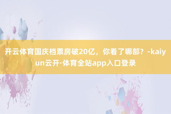 开云体育国庆档票房破20亿，你看了哪部？-kaiyun云开·体育全站app入口登录