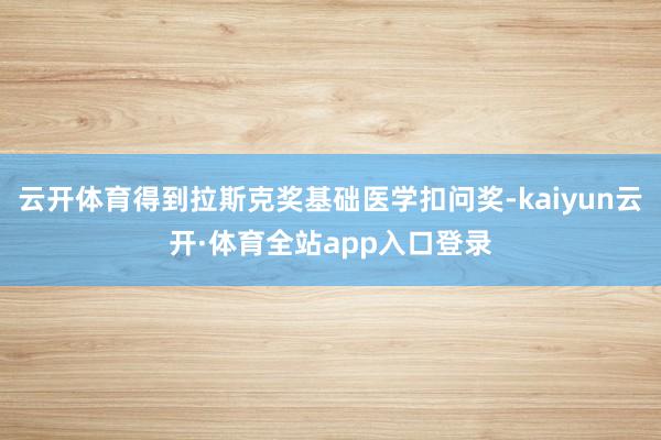 云开体育得到拉斯克奖基础医学扣问奖-kaiyun云开·体育全站app入口登录