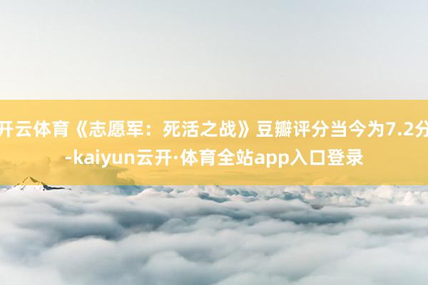 开云体育《志愿军：死活之战》豆瓣评分当今为7.2分-kaiyun云开·体育全站app入口登录