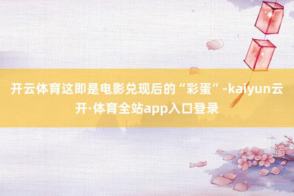 开云体育这即是电影兑现后的“彩蛋”-kaiyun云开·体育全站app入口登录