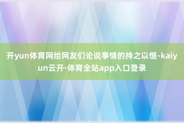 开yun体育网给网友们论说事情的持之以恒-kaiyun云开·体育全站app入口登录