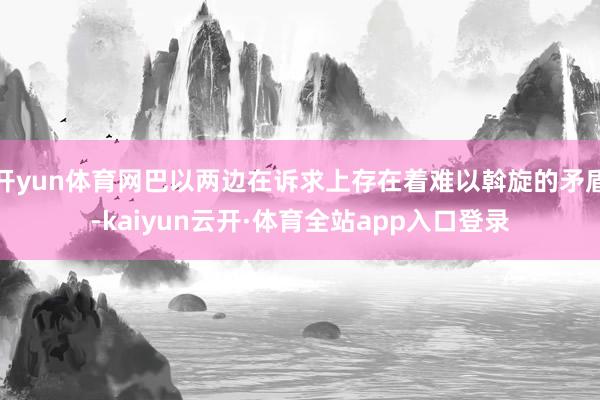 开yun体育网巴以两边在诉求上存在着难以斡旋的矛盾-kaiyun云开·体育全站app入口登录