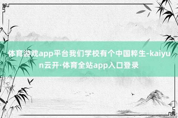 体育游戏app平台我们学校有个中国粹生-kaiyun云开·体育全站app入口登录