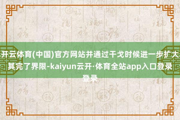 开云体育(中国)官方网站并通过干戈时候进一步扩大其完了界限-kaiyun云开·体育全站app入口登录