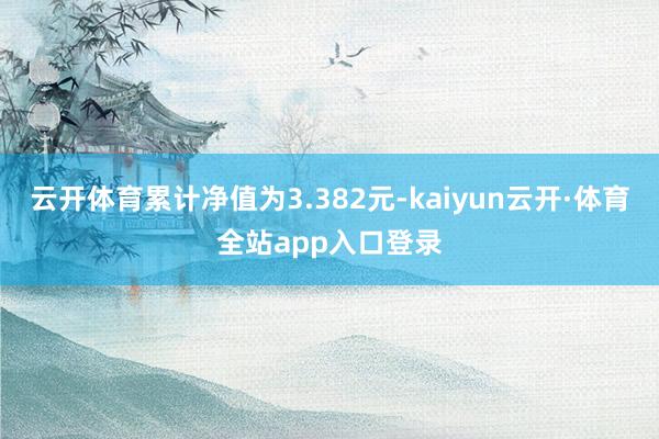 云开体育累计净值为3.382元-kaiyun云开·体育全站app入口登录