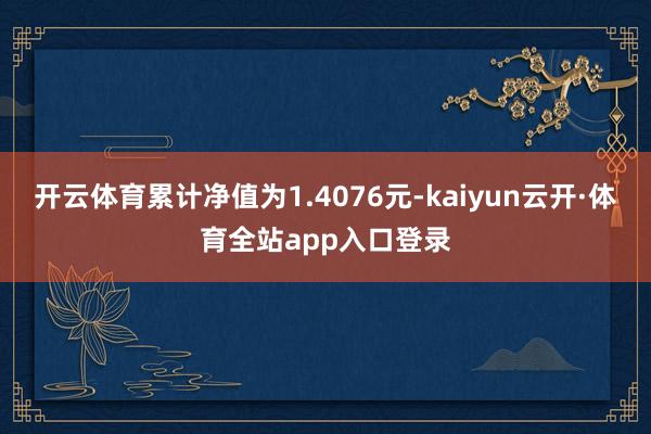 开云体育累计净值为1.4076元-kaiyun云开·体育全站app入口登录