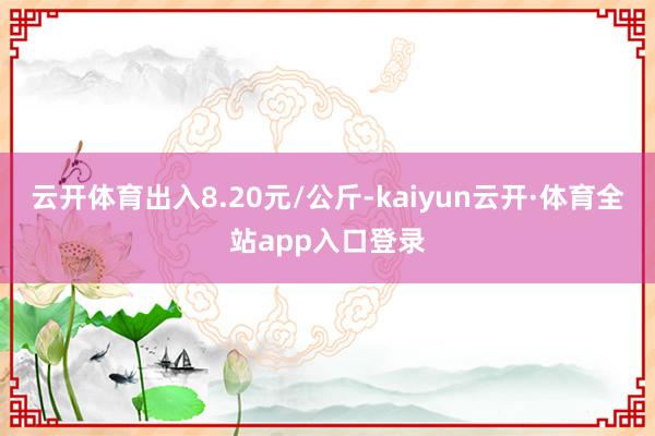 云开体育出入8.20元/公斤-kaiyun云开·体育全站app入口登录