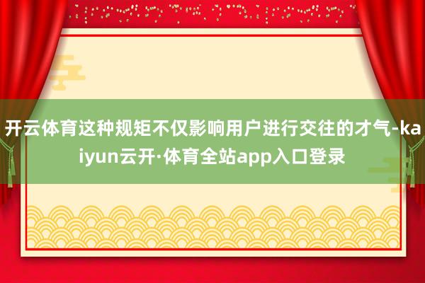 开云体育这种规矩不仅影响用户进行交往的才气-kaiyun云开·体育全站app入口登录