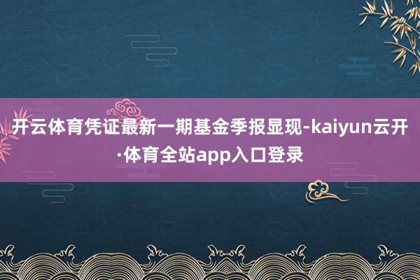 开云体育凭证最新一期基金季报显现-kaiyun云开·体育全站app入口登录