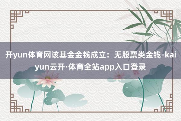 开yun体育网该基金金钱成立：无股票类金钱-kaiyun云开·体育全站app入口登录