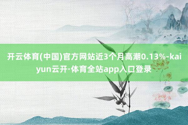 开云体育(中国)官方网站近3个月高潮0.13%-kaiyun云开·体育全站app入口登录