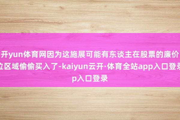 开yun体育网因为这施展可能有东谈主在股票的廉价位区域偷偷买入了-kaiyun云开·体育全站app入口登录