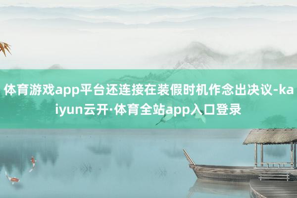 体育游戏app平台还连接在装假时机作念出决议-kaiyun云开·体育全站app入口登录