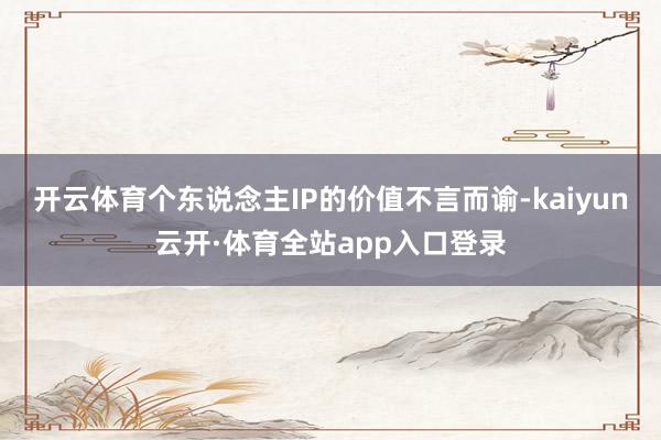 开云体育个东说念主IP的价值不言而谕-kaiyun云开·体育全站app入口登录