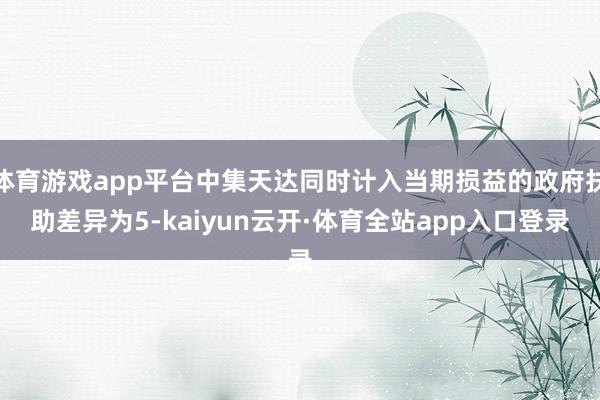 体育游戏app平台中集天达同时计入当期损益的政府扶助差异为5-kaiyun云开·体育全站app入口登录