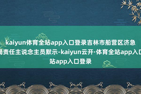 kaiyun体育全站app入口登录吉林市船营区济急料理局责任主说念主员默示-kaiyun云开·体育全站app入口登录