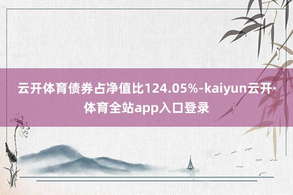 云开体育债券占净值比124.05%-kaiyun云开·体育全站app入口登录