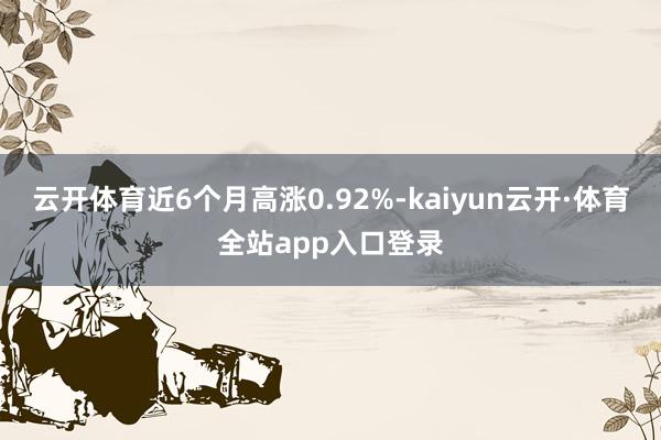 云开体育近6个月高涨0.92%-kaiyun云开·体育全站app入口登录