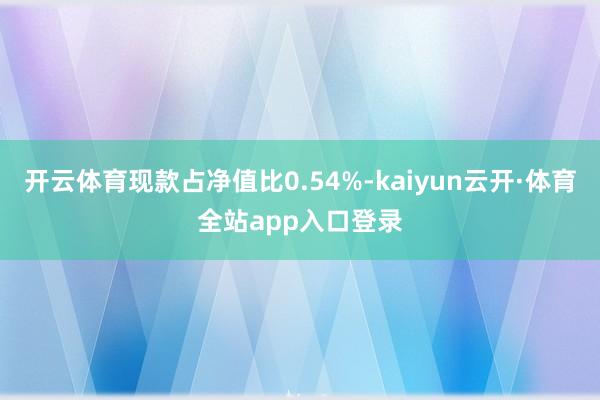 开云体育现款占净值比0.54%-kaiyun云开·体育全站app入口登录