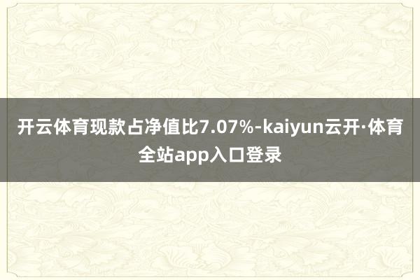 开云体育现款占净值比7.07%-kaiyun云开·体育全站app入口登录