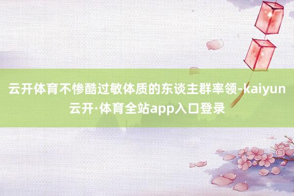 云开体育不惨酷过敏体质的东谈主群率领-kaiyun云开·体育全站app入口登录