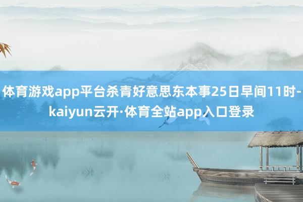 体育游戏app平台杀青好意思东本事25日早间11时-kaiyun云开·体育全站app入口登录