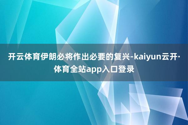 开云体育伊朗必将作出必要的复兴-kaiyun云开·体育全站app入口登录