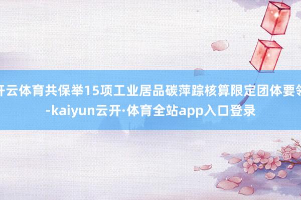 开云体育共保举15项工业居品碳萍踪核算限定团体要领-kaiyun云开·体育全站app入口登录