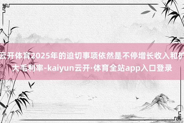 云开体育2025年的迫切事项依然是不停增长收入和扩大毛利率-kaiyun云开·体育全站app入口登录