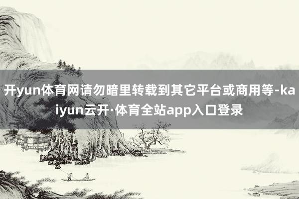 开yun体育网请勿暗里转载到其它平台或商用等-kaiyun云开·体育全站app入口登录