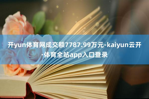 开yun体育网成交额7787.99万元-kaiyun云开·体育全站app入口登录