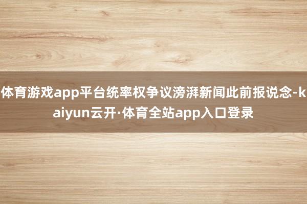 体育游戏app平台统率权争议滂湃新闻此前报说念-kaiyun云开·体育全站app入口登录