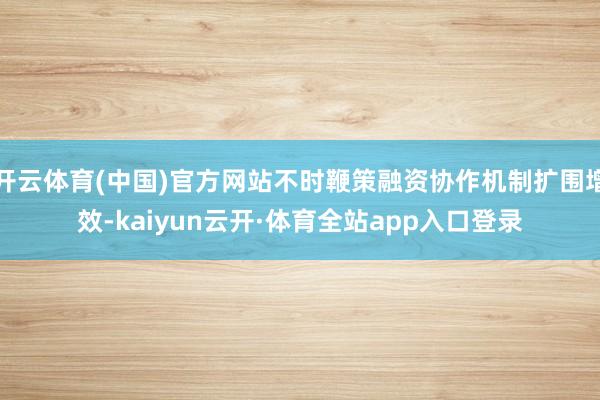 开云体育(中国)官方网站不时鞭策融资协作机制扩围增效-kaiyun云开·体育全站app入口登录