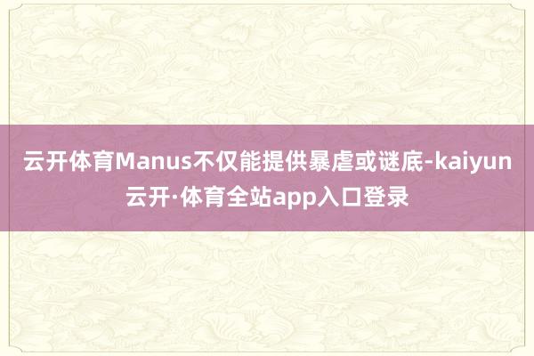 云开体育Manus不仅能提供暴虐或谜底-kaiyun云开·体育全站app入口登录