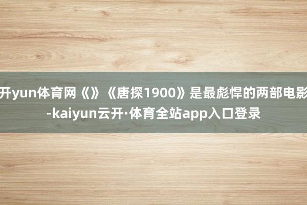 开yun体育网《》《唐探1900》是最彪悍的两部电影-kaiyun云开·体育全站app入口登录