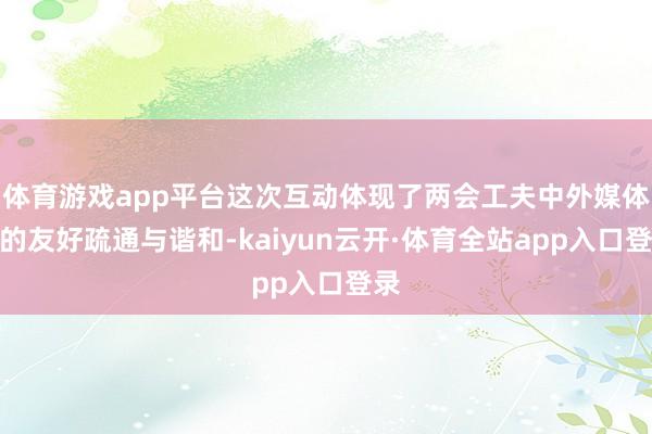 体育游戏app平台这次互动体现了两会工夫中外媒体间的友好疏通与谐和-kaiyun云开·体育全站app入口登录