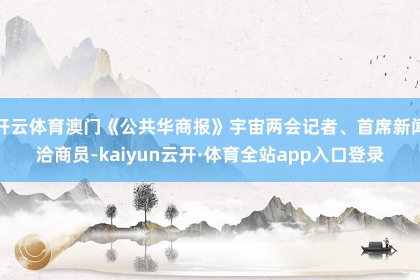 开云体育澳门《公共华商报》宇宙两会记者、首席新闻洽商员-kaiyun云开·体育全站app入口登录